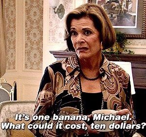 Lucille Bluth from Arrested Development saying, "It's one banana, Michael. What could it cost, ten dollars?"