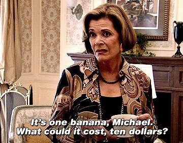 Lucille Bluth from Arrested Development saying, "It's one banana, Michael. What could it cost, ten dollars?"